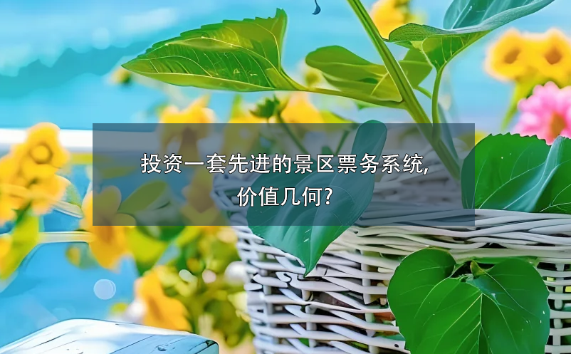 投資一套先進的景區(qū)票務系統(tǒng),價值幾何?