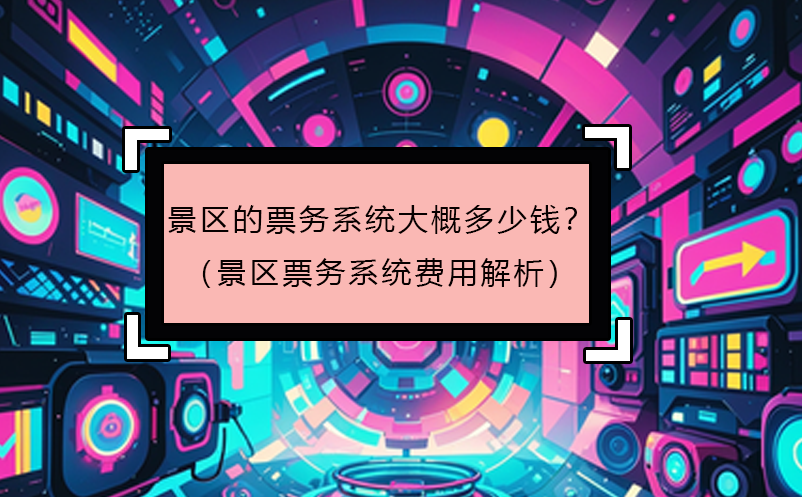 景區(qū)的票務(wù)系統(tǒng)大概多少錢？（景區(qū)票務(wù)系統(tǒng)費用解析）
