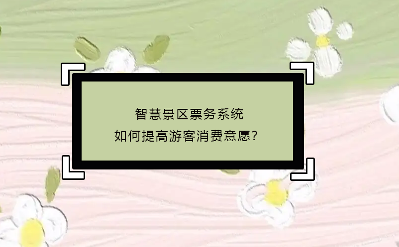 智慧景區(qū)票務(wù)系統(tǒng)如何提高游客消費意愿？