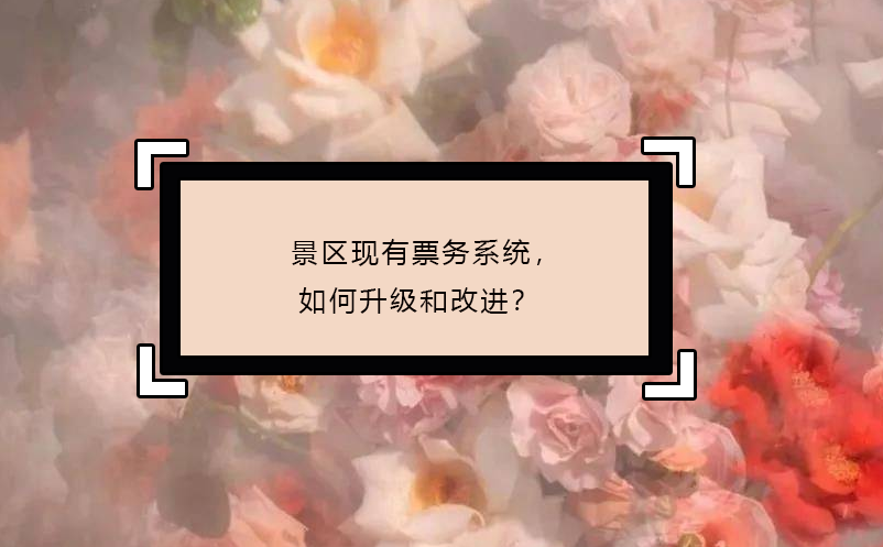 景區(qū)現(xiàn)有票務(wù)系統(tǒng)，如何升級和改進(jìn)？