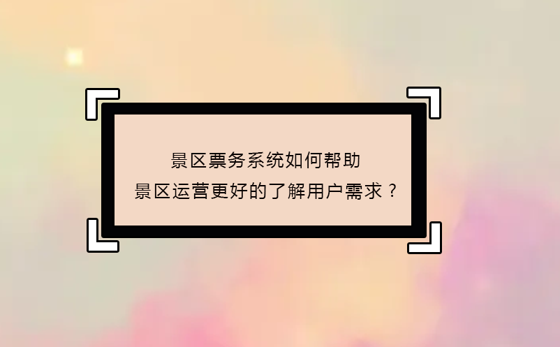 景區(qū)票務(wù)系統(tǒng)如何幫助景區(qū)運(yùn)營更好的了解用戶需求?