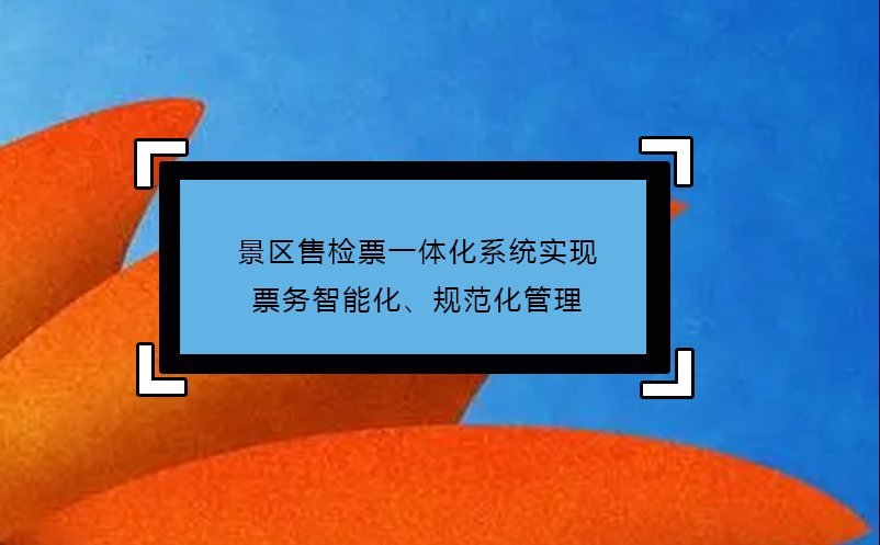景區(qū)售檢票一體化系統(tǒng)實現(xiàn)票務(wù)智能化、規(guī)范化管理