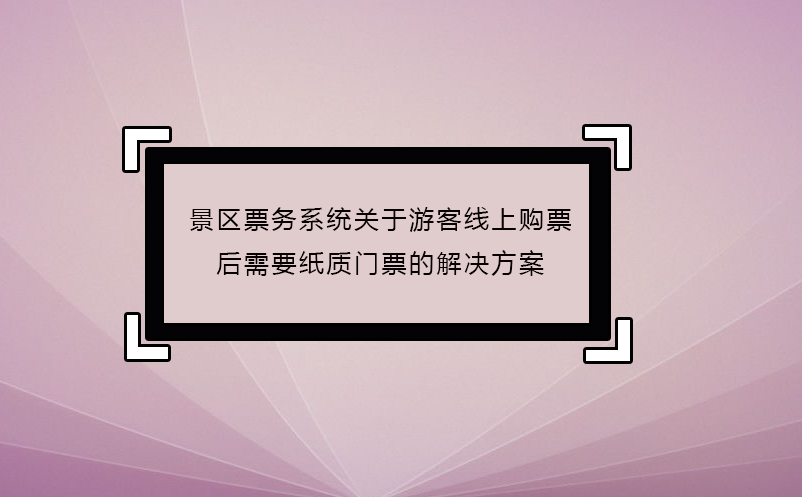 景區(qū)票務(wù)系統(tǒng)關(guān)于游客線上購票后需要紙質(zhì)門票的解決方案