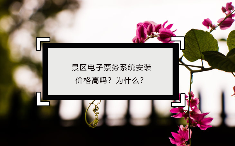 景區(qū)電子票務(wù)系統(tǒng)安裝價格高嗎？為什么？