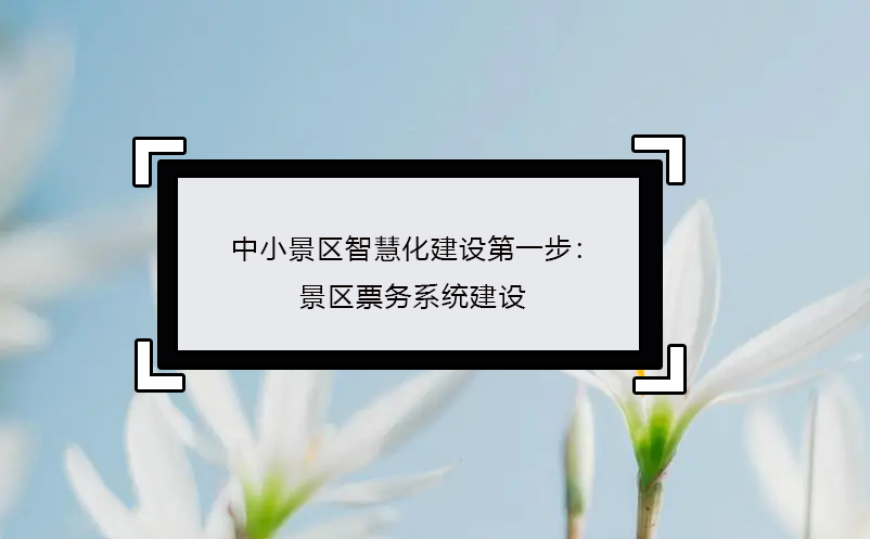 中小景區(qū)智慧化建設(shè)第一步：景區(qū)票務系統(tǒng)建設(shè)