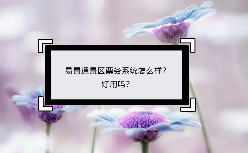 易景通景區(qū)票務(wù)系統(tǒng)怎么樣？好用嗎？