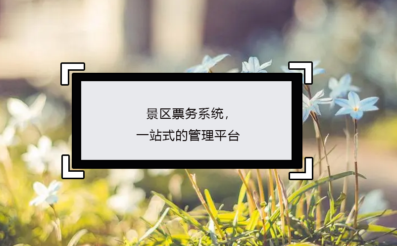 景區(qū)票務(wù)系統(tǒng)，一站式的管理平臺(tái)