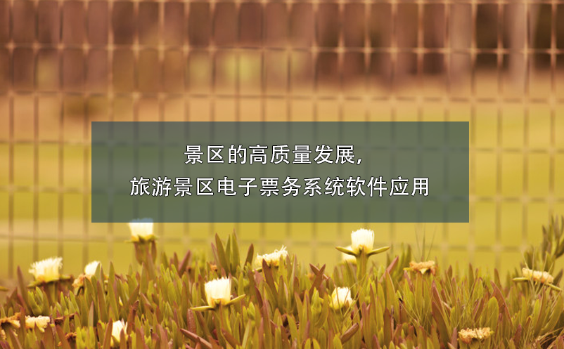 景區(qū)的高質(zhì)量發(fā)展，旅游景區(qū)電子票務(wù)系統(tǒng)軟件應(yīng)用