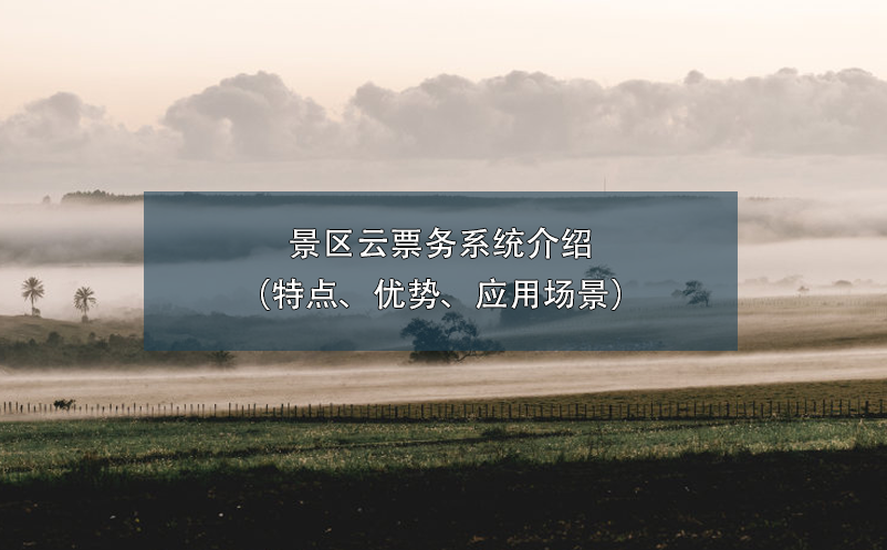 景區(qū)云票務(wù)系統(tǒng)介紹（特點(diǎn)、優(yōu)勢(shì)、應(yīng)用場(chǎng)景）