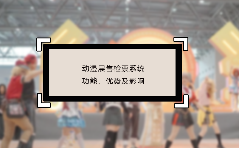 動漫展售檢票系統(tǒng)的功能、優(yōu)勢及影響