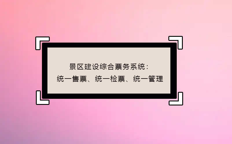 景區(qū)建設(shè)綜合票務(wù)系統(tǒng)：統(tǒng)一售票、統(tǒng)一檢票、統(tǒng)一管理