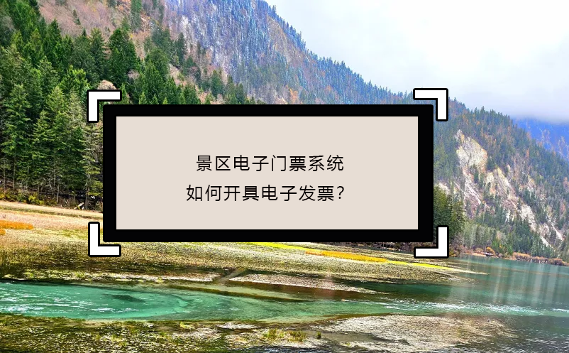 景區(qū)電子門票系統(tǒng)如何開具電子發(fā)票？