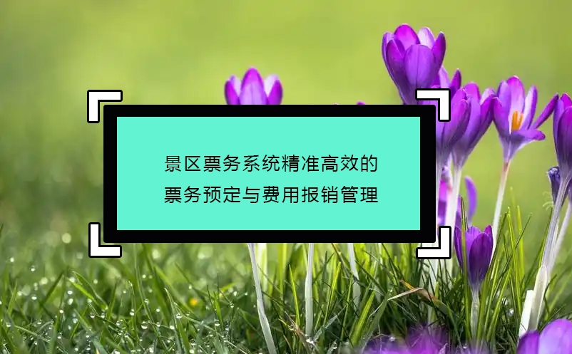景區(qū)票務(wù)系統(tǒng)精準(zhǔn)高效的票務(wù)預(yù)定與費用報銷管理