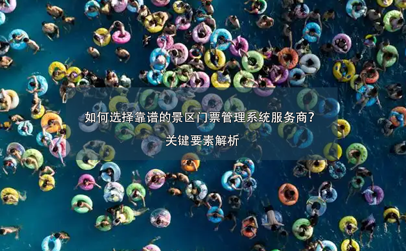 如何選擇靠譜的景區(qū)門(mén)票管理系統(tǒng)服務(wù)商？關(guān)鍵要素解析