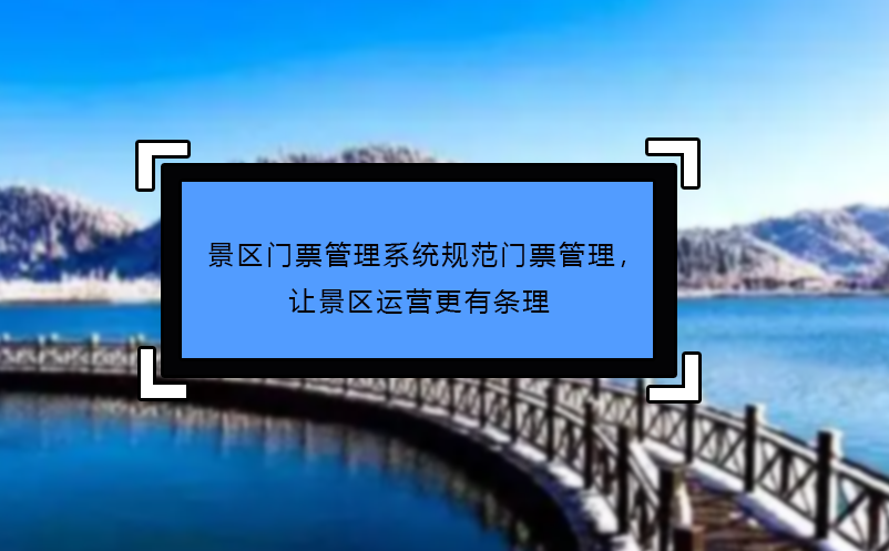 景區(qū)門票管理系統(tǒng)規(guī)范門票管理，讓景區(qū)運營更有條理
