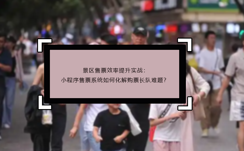 景區(qū)售票效率提升實戰(zhàn)：小程序售票系統(tǒng)如何化解購票長隊難題？