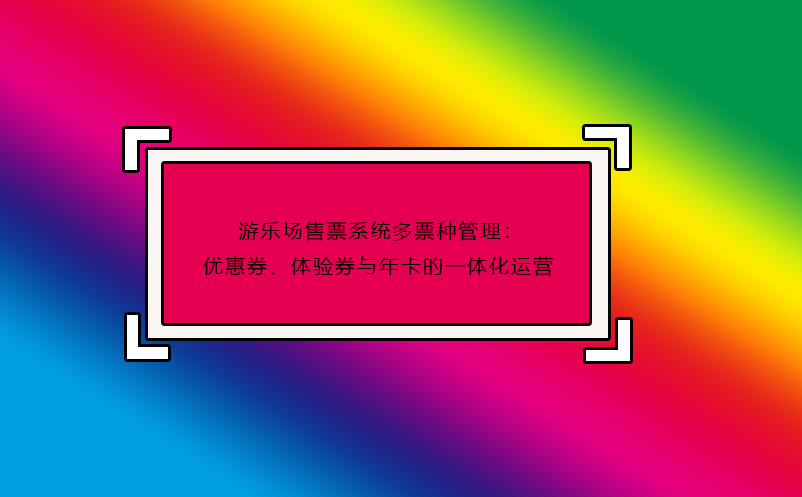 游樂場售票系統(tǒng)多票種管理：優(yōu)惠券、體驗券與年卡的一體化運營