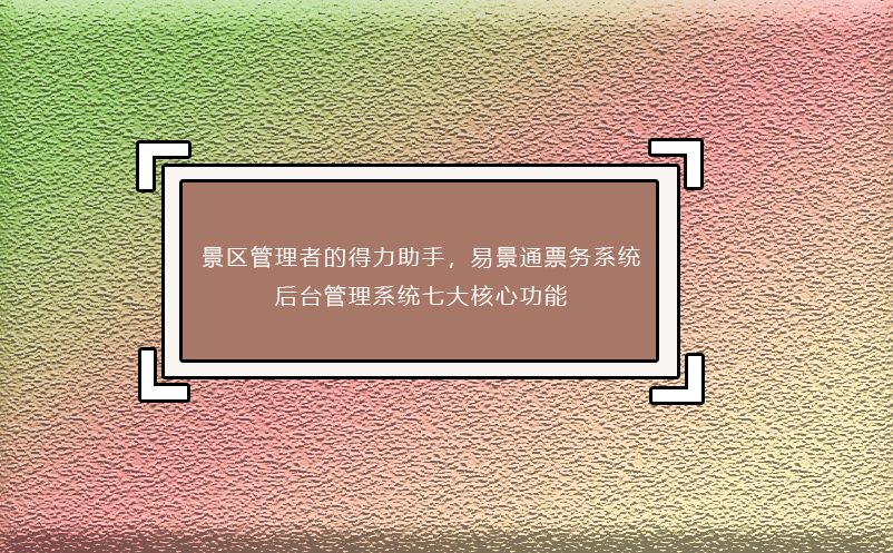 景區(qū)管理者的得力助手，易景通票務(wù)系統(tǒng)后臺(tái)管理系統(tǒng)七大核心功能