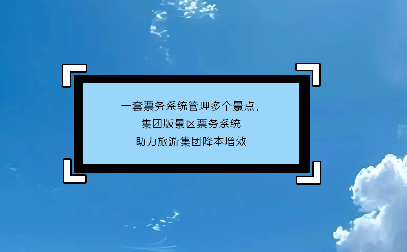 一套票務系統(tǒng)管理多個景點，集團版景區(qū)票務系統(tǒng)助力旅游集團降本增效