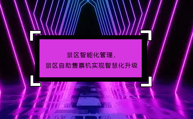 景區(qū)智能化管理，景區(qū)自助售票機(jī)實(shí)現(xiàn)智慧化升級(jí)