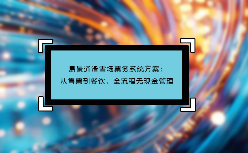 易景通滑雪場(chǎng)票務(wù)系統(tǒng)方案：從售票到餐飲，全流程無(wú)現(xiàn)金管理