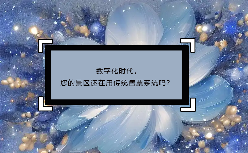 數(shù)字化時(shí)代，您的景區(qū)還在用傳統(tǒng)售票系統(tǒng)嗎？
