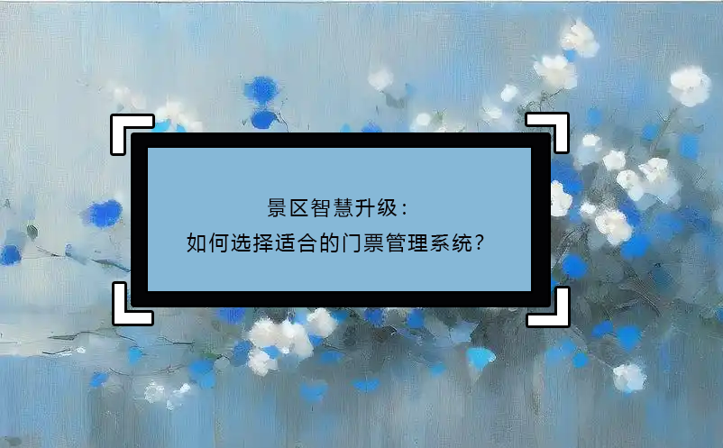 景區(qū)智慧升級(jí)：如何選擇適合的門票管理系統(tǒng)？