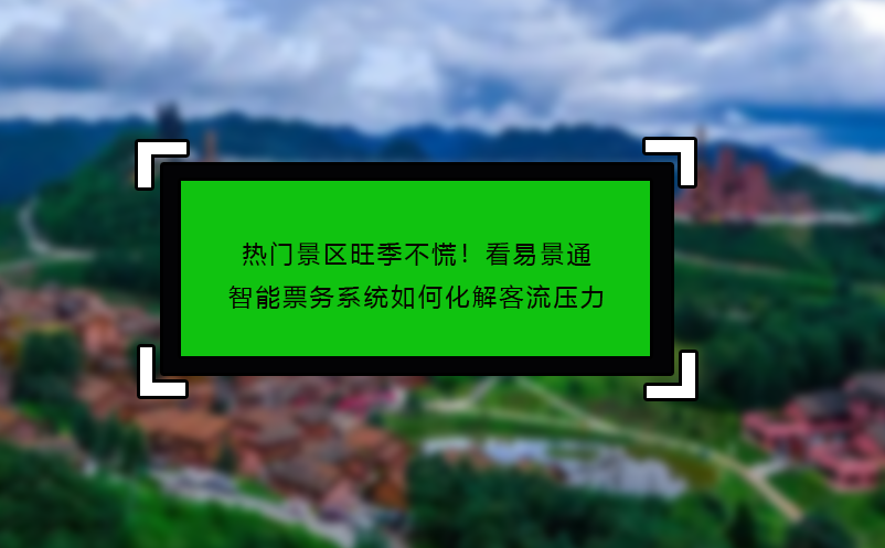 熱門景區(qū)旺季不慌！看易景通智能票務(wù)系統(tǒng)如何化解客流壓力