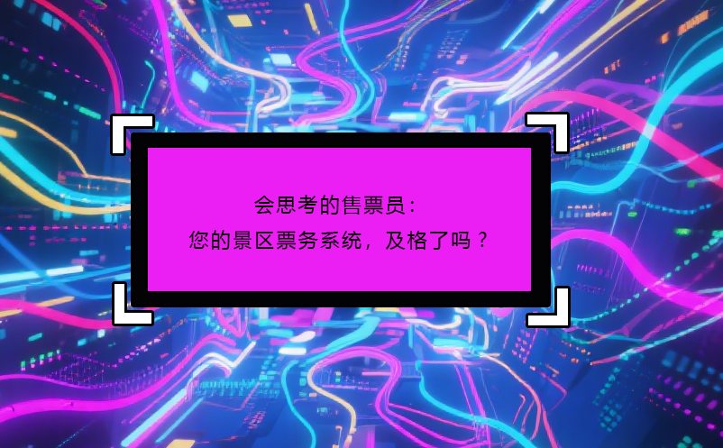 會思考的售票員：您的景區(qū)票務(wù)系統(tǒng)，及格了嗎?
