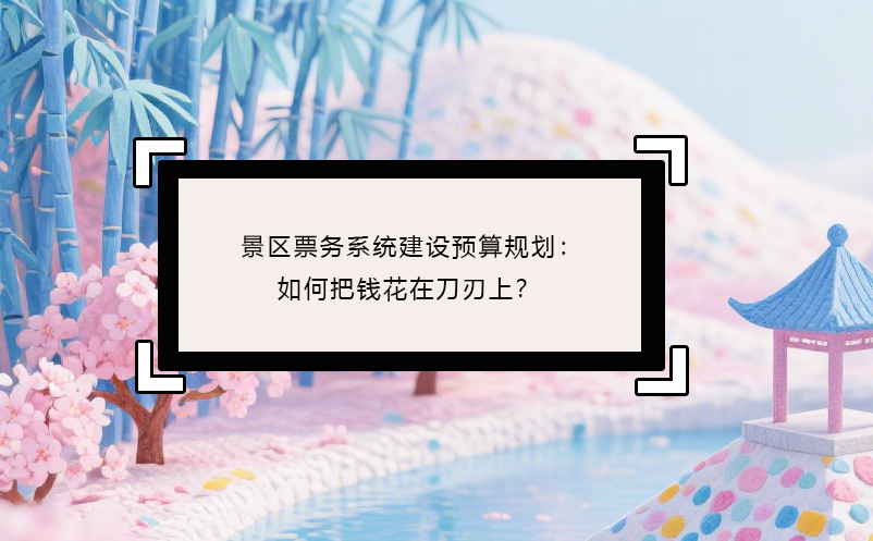 景區(qū)票務(wù)系統(tǒng)建設(shè)預算規(guī)劃：如何把錢花在刀刃上？