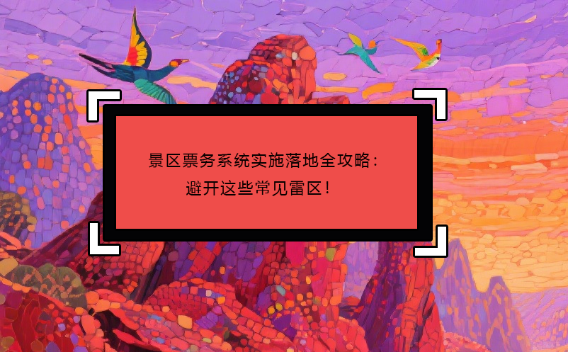景區(qū)票務(wù)系統(tǒng)實施落地全攻略：避開這些常見雷區(qū)！ 