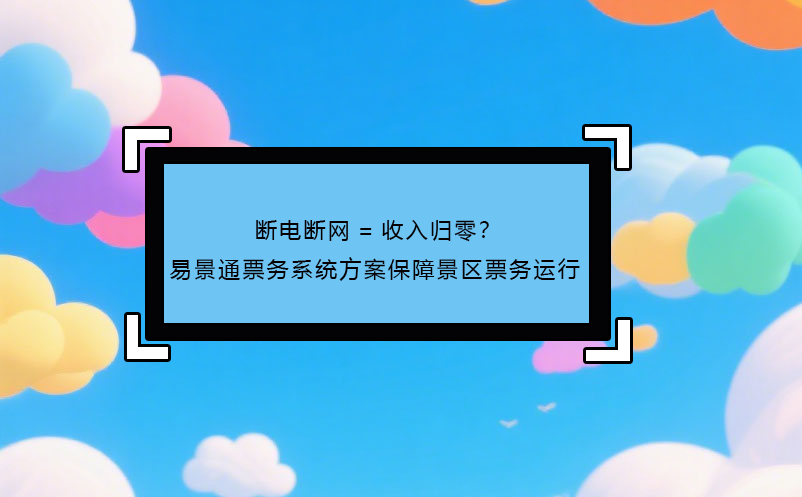 斷電斷網(wǎng)=收入歸零？ 易景通票務(wù)系統(tǒng)方案保障景區(qū)票務(wù)運(yùn)行!