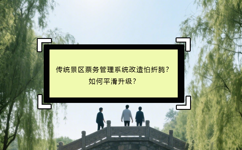 傳統(tǒng)景區(qū)票務(wù)管理系統(tǒng)改造怕折騰？如何平滑升級？