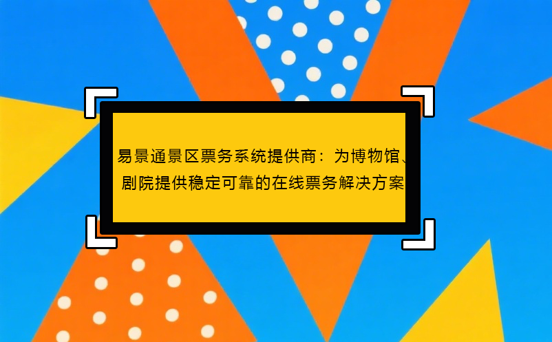 易景通景區(qū)票務系統(tǒng)提供商：為博物館、劇院提供穩(wěn)定可靠的在線票務解決方案