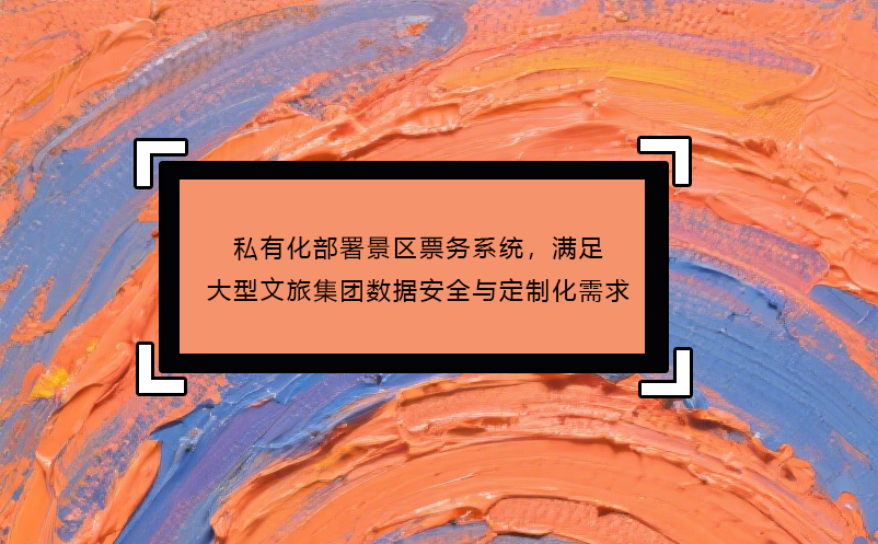 私有化部署景區(qū)票務(wù)系統(tǒng)，滿足大型文旅集團(tuán)數(shù)據(jù)安全與定制化需求