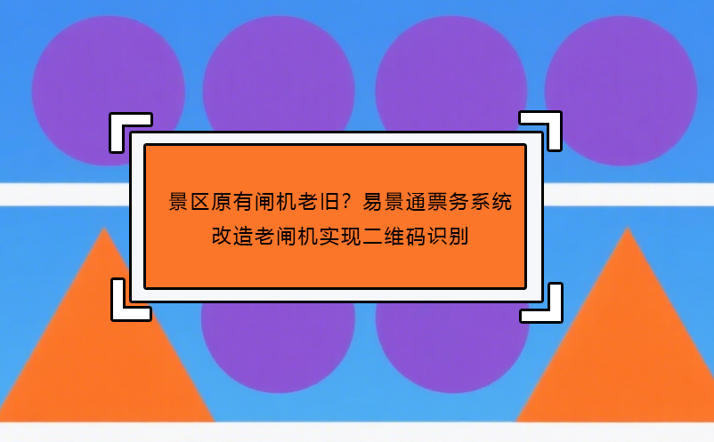 景區(qū)原有閘機(jī)老舊？易景通票務(wù)系統(tǒng)改造老閘機(jī)實(shí)現(xiàn)二維碼識(shí)別