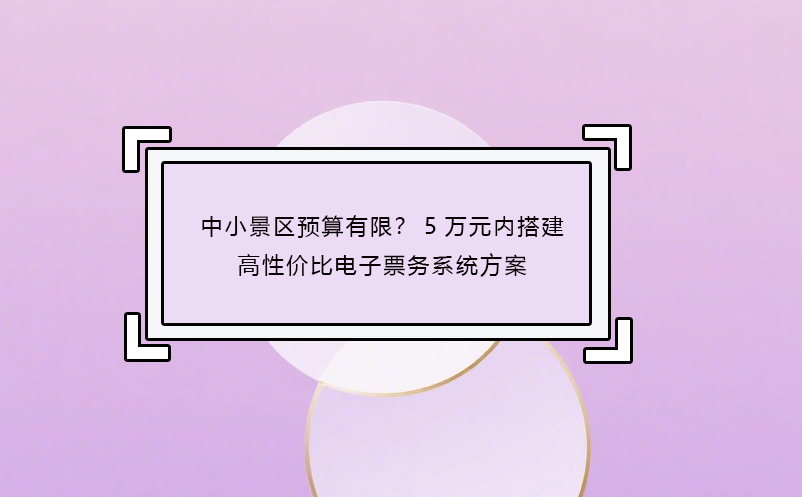 中小景區(qū)預(yù)算有限？5萬(wàn)元內(nèi)搭建高性?xún)r(jià)比電子票務(wù)系統(tǒng)方案