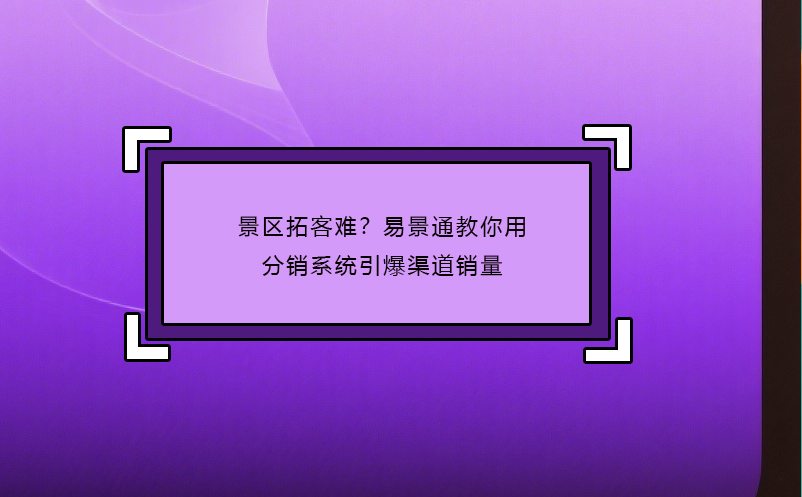 景區(qū)拓客難？易景通教你用分銷系統(tǒng)引爆渠道銷量