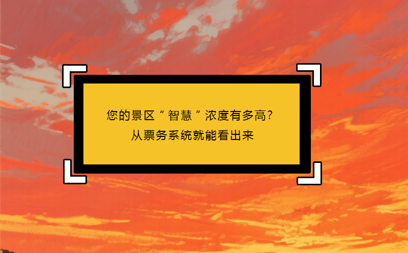 您的景區(qū)“智慧”濃度有多高？從票務系統(tǒng)就能看出來