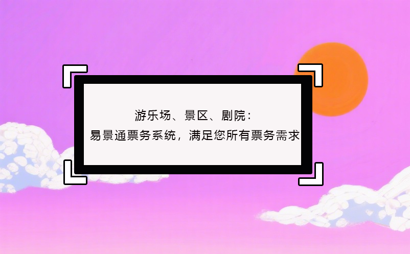 游樂場、景區(qū)、劇院：易景通票務(wù)系統(tǒng)，滿足您所有票務(wù)需求！