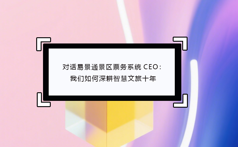 對話易景通景區(qū)票務(wù)系統(tǒng)CEO：我們?nèi)绾紊罡腔畚穆檬? /></a>
								<h5><a href=