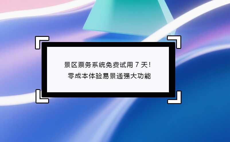 景區(qū)票務(wù)系統(tǒng)免費(fèi)試用7天！零成本體驗(yàn)易景通強(qiáng)大功能