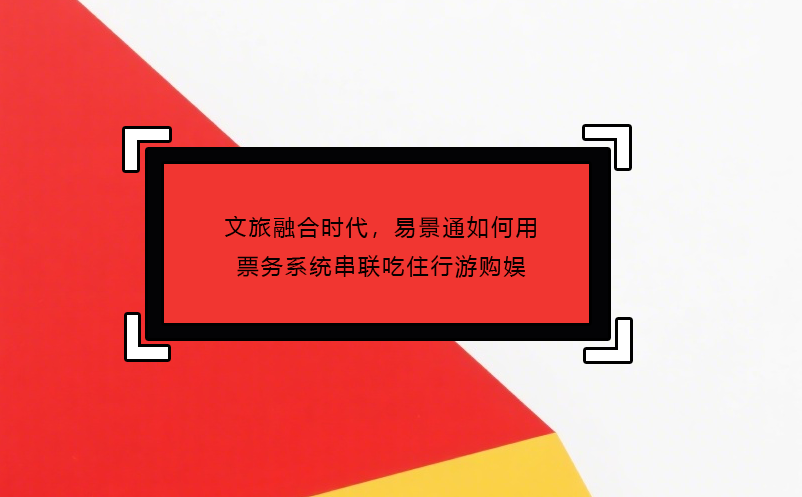 文旅融合時代，易景通如何用票務(wù)系統(tǒng)串聯(lián)吃住行游購娛