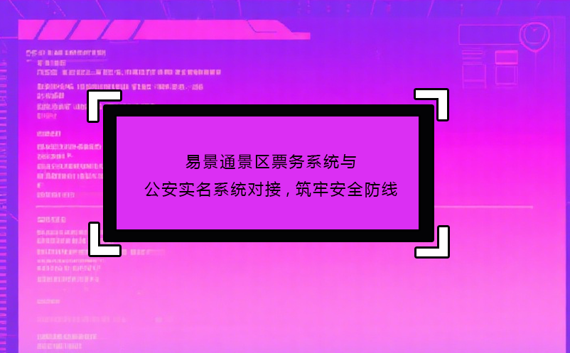 易景通景區(qū)票務(wù)系統(tǒng)與公安實(shí)名系統(tǒng)對接,筑牢安全防線