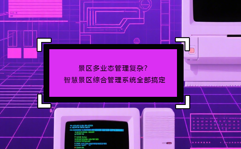 景區(qū)多業(yè)態(tài)管理復雜？智慧景區(qū)綜合管理系統(tǒng)全部搞定