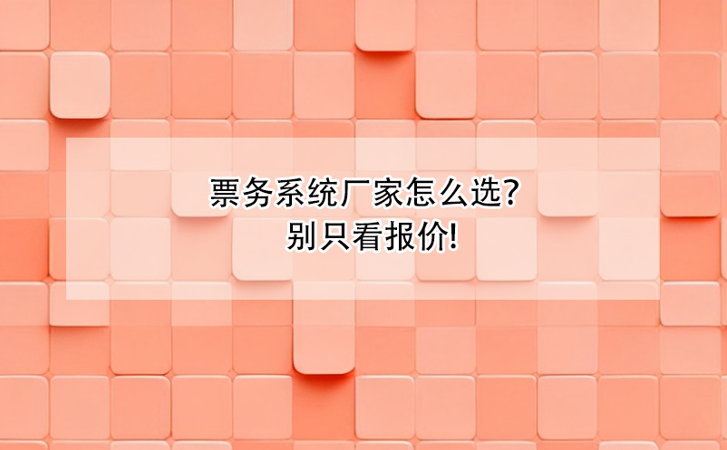 票務(wù)系統(tǒng)廠家怎么選？別只看報(bào)價(jià)!