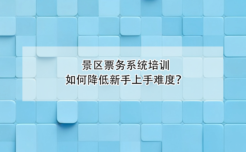 景區(qū)票務系統(tǒng)培訓如何降低新手上手難度？