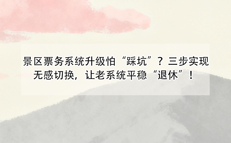景區(qū)票務(wù)系統(tǒng)升級怕“踩坑”？三步實現(xiàn)無感切換，讓老系統(tǒng)平穩(wěn)“退休”！