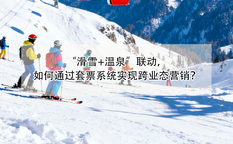“滑雪+溫泉”聯(lián)動，如何通過套票系統(tǒng)實現(xiàn)跨業(yè)態(tài)營銷？