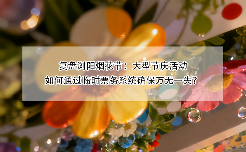 復(fù)盤瀏陽煙花節(jié)：大型節(jié)慶活動(dòng)如何通過臨時(shí)票務(wù)系統(tǒng)確保萬無一失？